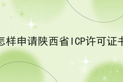 怎样申请陕西省ICP许可证书 怎样申请陕西省ICP许可证书