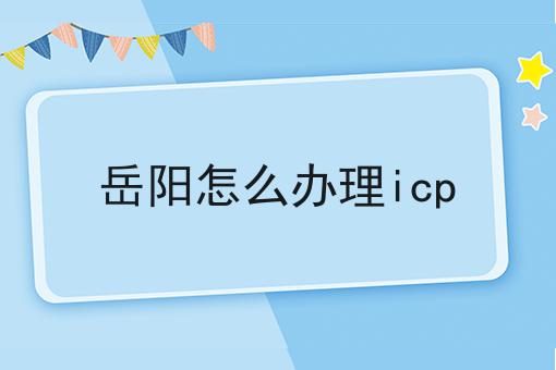 岳阳怎么办理icp 岳阳怎么办理icp