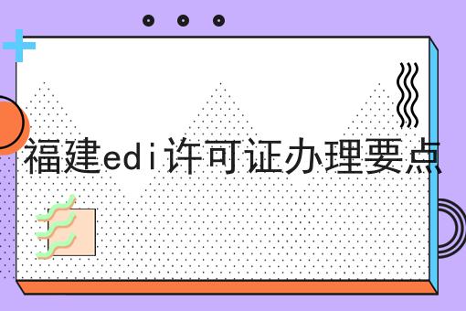 福建edi许可证办理要点 福建edi许可证办理要点