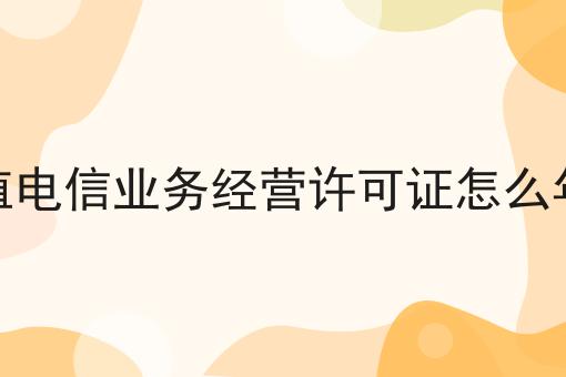 增值电信业务经营许可证怎么年检