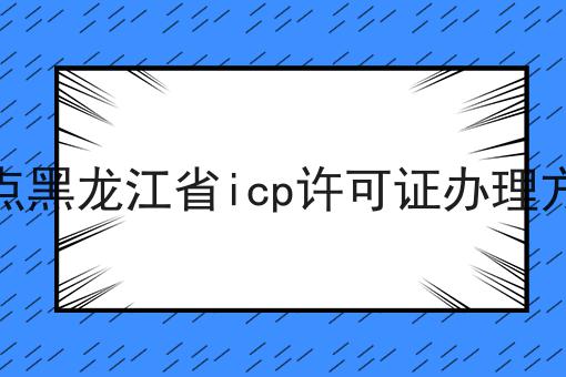 盘点黑龙江省icp许可证办理方法