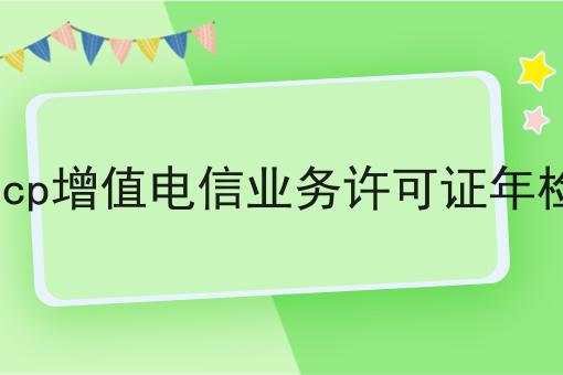 icp增值电信业务许可证年检
