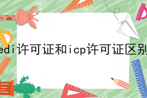 edi许可证和icp许可证区别，真心建议你来看看！