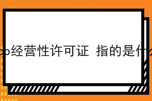 icp经营性许可证 指的是什么，快来仔细看看!