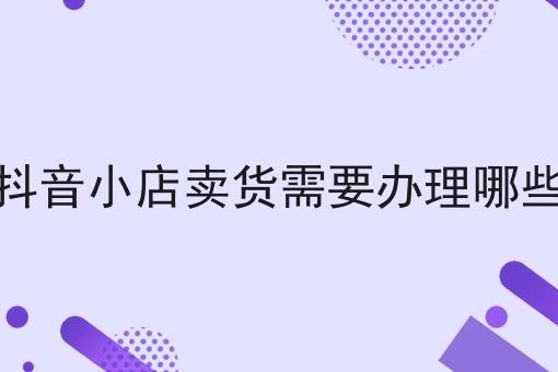 入驻抖音小店卖货需要办理哪些资质
