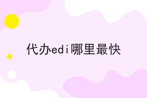 代办edi哪里最快，办理条件？