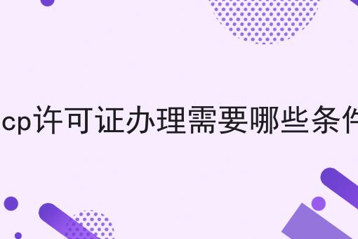 icp许可证办理需要哪些条件 icp许可证办理需要哪些条件