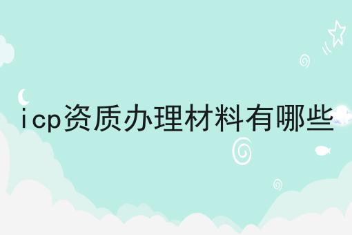 icp资质办理材料有哪些