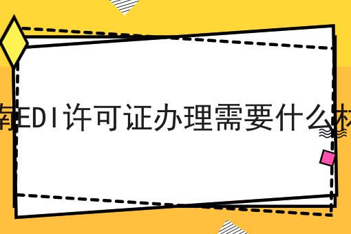 河南EDI许可证办理需要什么材料 河南EDI许可证办理需要什么材料