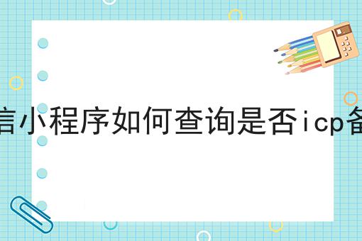 微信小程序如何查询是否icp备案 微信小程序如何查询是否icp备案