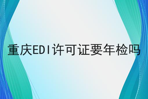 重庆EDI许可证要年检吗 重庆EDI许可证要年检吗