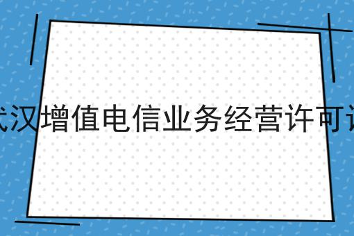 武汉增值电信业务经营许可证 武汉增值电信业务经营许可证