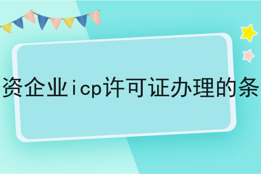 外资企业icp许可证办理的条件 外资企业icp许可证办理的条件