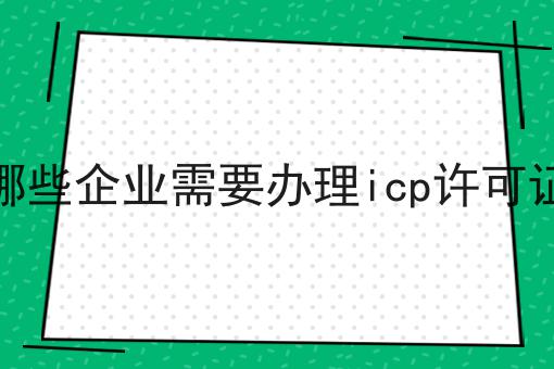 哪些企业需要办理icp许可证