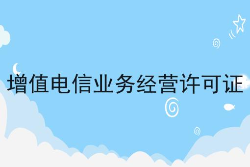 增值电信业务经营许可证 增值电信业务经营许可证