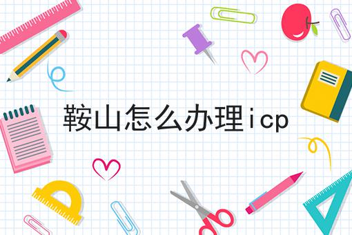 鞍山怎么办理icp 鞍山怎么办理icp