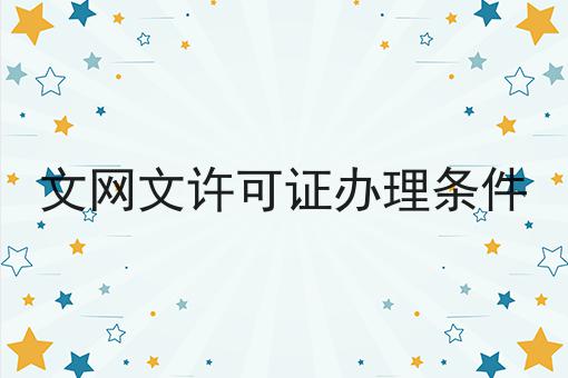 文网文许可证办理条件有哪些？文网文许可证办理条件有什么优势？
