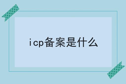 icp备案是什么 icp备案是什么