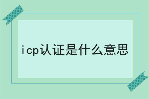 icp认证是什么意思，你需要知道的所有信息！