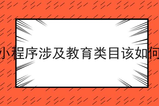 微信小程序涉及教育类目该如何备案 微信小程序涉及教育类目该如何备案