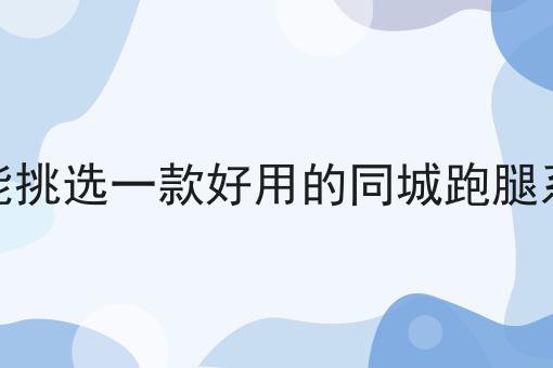 如何才能挑选一款好用的同城跑腿系统软件的N种解锁方式！