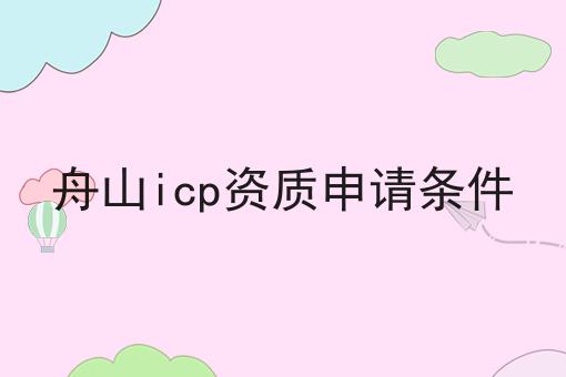 舟山icp资质申请条件 舟山icp资质申请条件