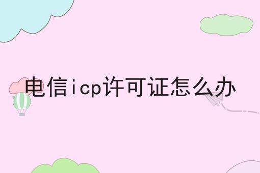 电信icp许可证怎么办