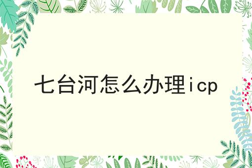 七台河怎么办理icp应该怎么做？三分钟教会你！