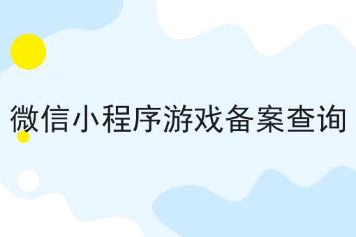 快来看看，微信小程序游戏备案查询都有哪些？