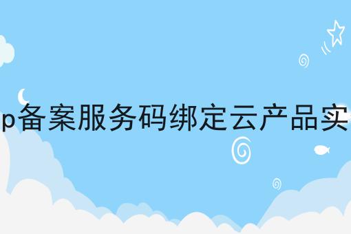 icp备案服务码绑定云产品实例 icp备案服务码绑定云产品实例