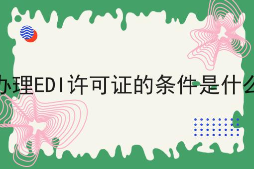 办理EDI许可证的条件是什么 办理EDI许可证的条件是什么