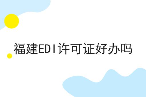 福建EDI许可证好办吗 福建EDI许可证好办吗