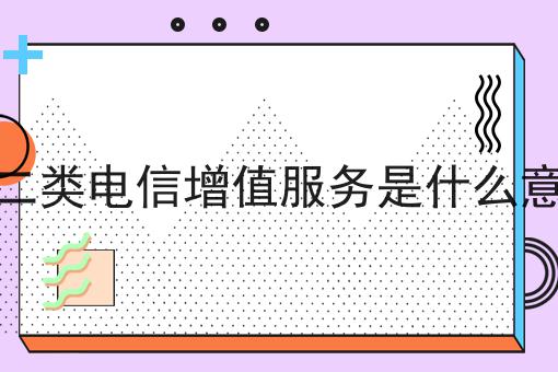 一篇文章让你学会第二类电信增值服务是什么意思