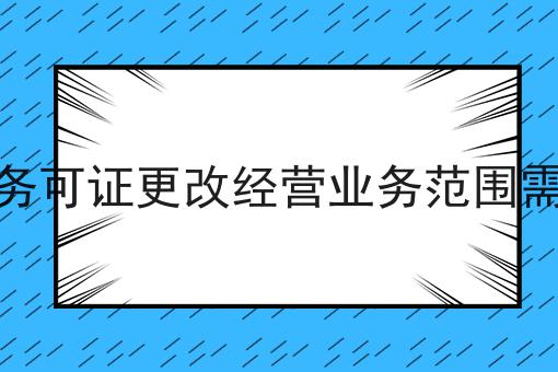 增值电信业务可证更改经营业务范围需要多长时间
