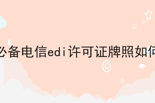 电商必备电信edi许可证牌照如何申请 电商必备电信edi许可证牌照如何申请