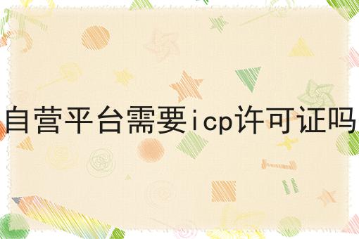 自营平台需要icp许可证吗 自营平台需要icp许可证吗
