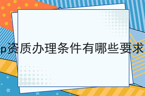 icp资质办理条件有哪些要求呢