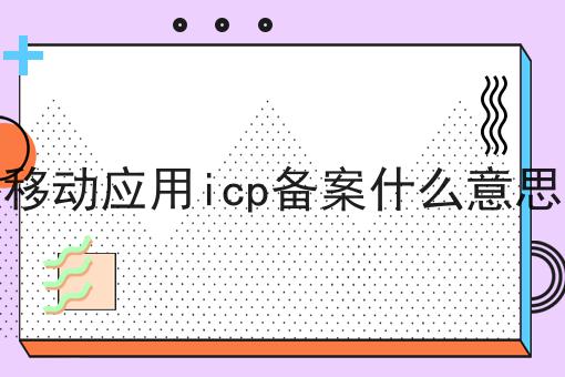 移动应用icp备案什么意思 移动应用icp备案什么意思