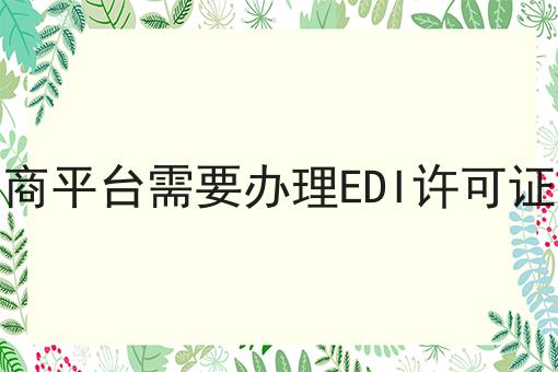 想知道电商平台需要办理EDI许可证吗？看这里！
