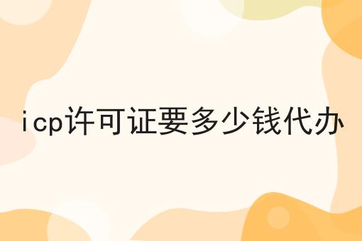 icp许可证要多少钱代办