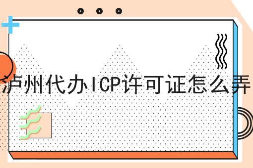 泸州代办ICP许可证怎么弄 泸州代办ICP许可证怎么弄