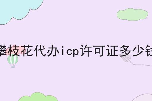 攀枝花代办icp许可证多少钱 攀枝花代办icp许可证多少钱