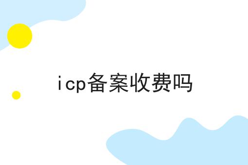 icp备案收费吗 icp备案收费吗
