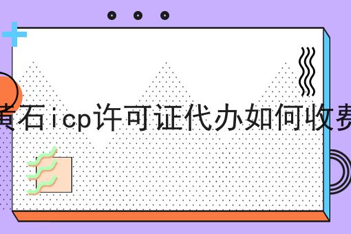黄石icp许可证代办如何收费 黄石icp许可证代办如何收费