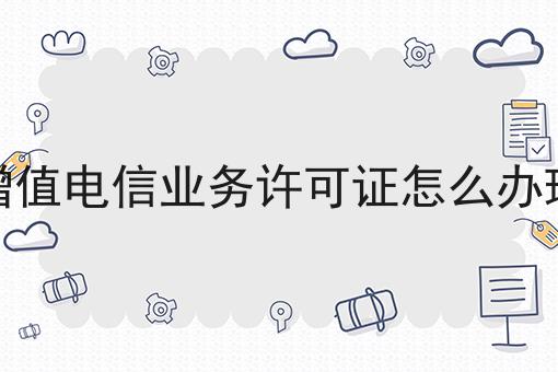 增值电信业务许可证怎么办理快速办理方法指南