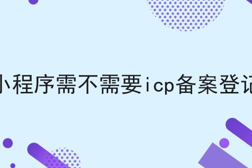 小程序需不需要icp备案登记