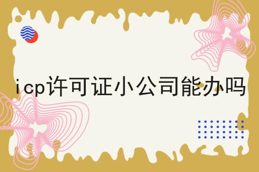 icp许可证小公司能办吗
