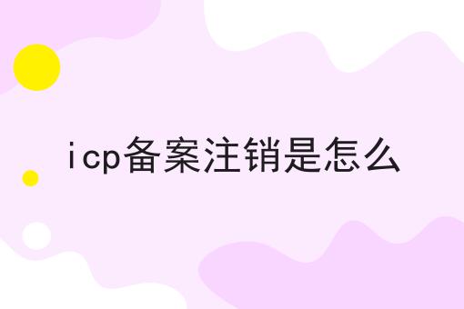 icp备案注销是怎么 icp备案注销是怎么