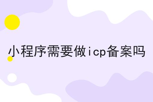 如何将小程序需要做icp备案吗