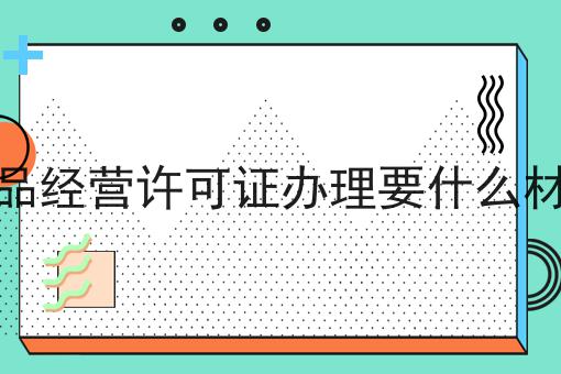 一个食品经营许可证办理要什么材料关键事项你需要知道
